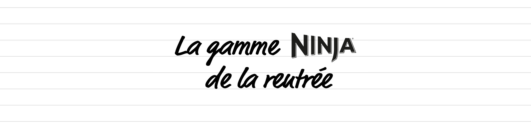 La gamme Ninja de la rentrée